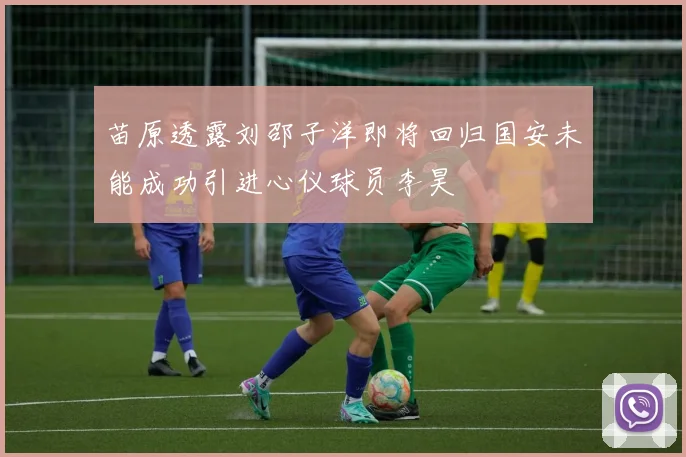 苗原透露刘邵子洋即将回归国安未能成功引进心仪球员李昊