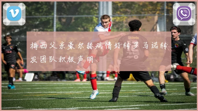 梅西父亲豪尔赫病情好转罗马诺转发团队积极声明