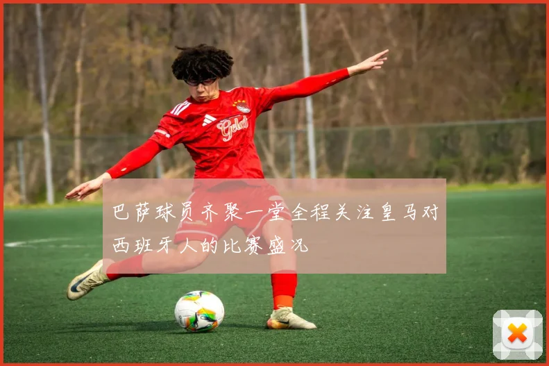 巴萨球员齐聚一堂全程关注皇马对西班牙人的比赛盛况