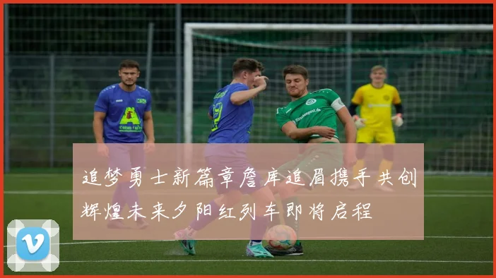 追梦勇士新篇章詹库追眉携手共创辉煌未来夕阳红列车即将启程