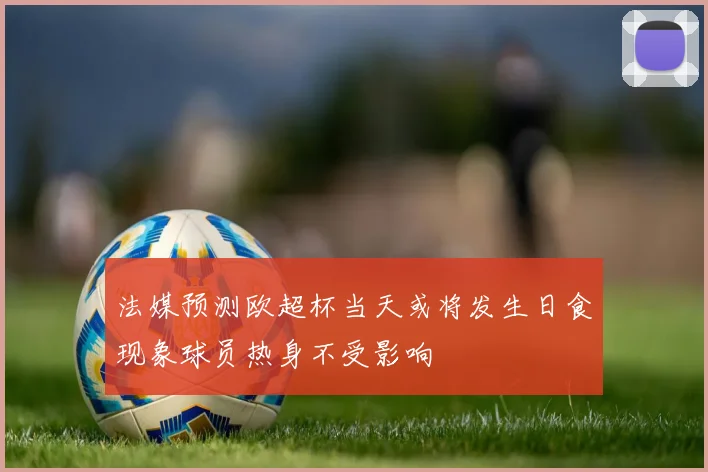 法媒预测欧超杯当天或将发生日食现象球员热身不受影响