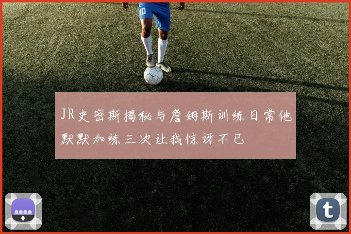 JR史密斯揭秘与詹姆斯训练日常他默默加练三次让我惊讶不已