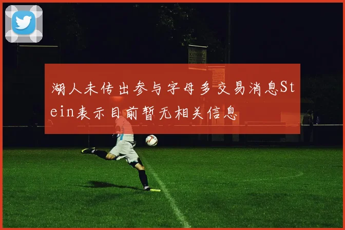 湖人未传出参与字母多交易消息Stein表示目前暂无相关信息