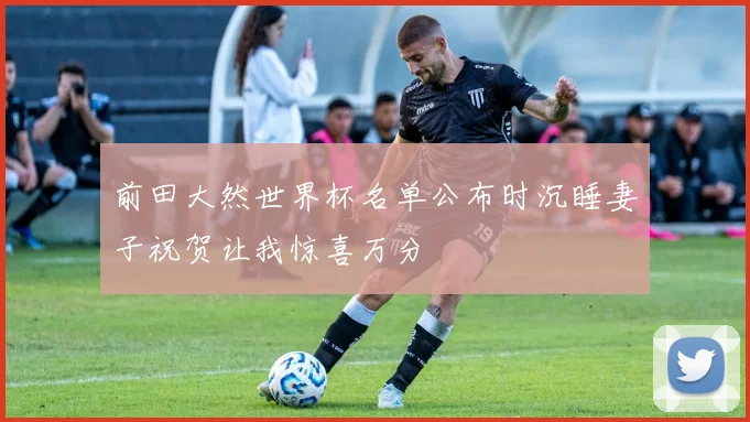 前田大然世界杯名单公布时沉睡妻子祝贺让我惊喜万分