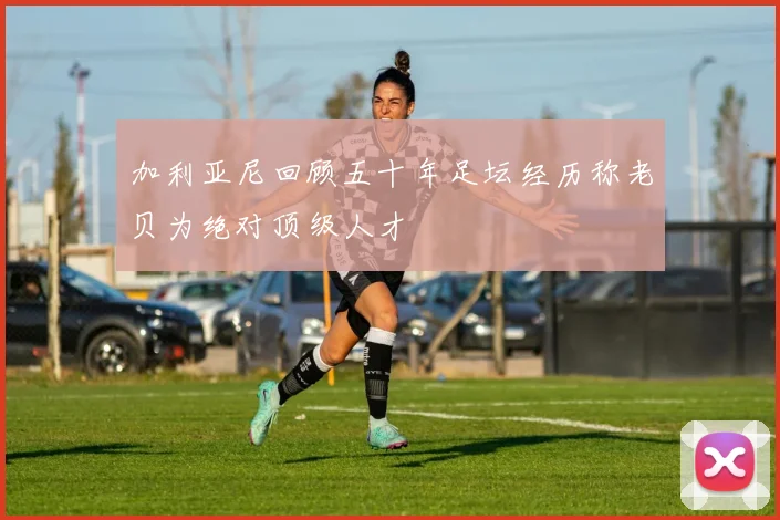 加利亚尼回顾五十年足坛经历称老贝为绝对顶级人才