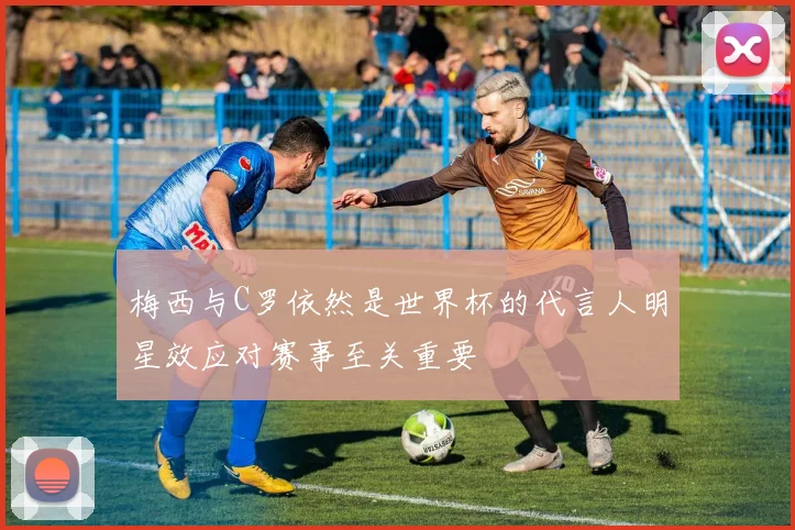 梅西与C罗依然是世界杯的代言人明星效应对赛事至关重要