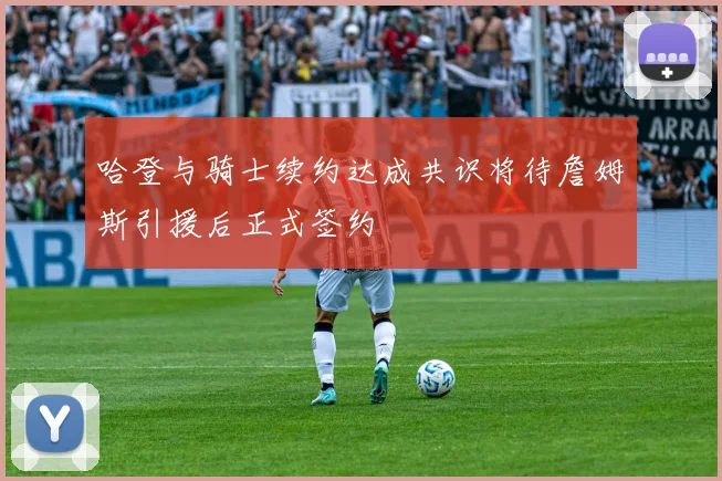哈登与骑士续约达成共识将待詹姆斯引援后正式签约