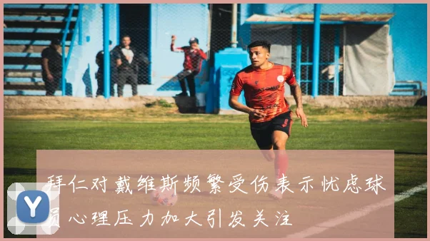 拜仁对戴维斯频繁受伤表示忧虑球员心理压力加大引发关注