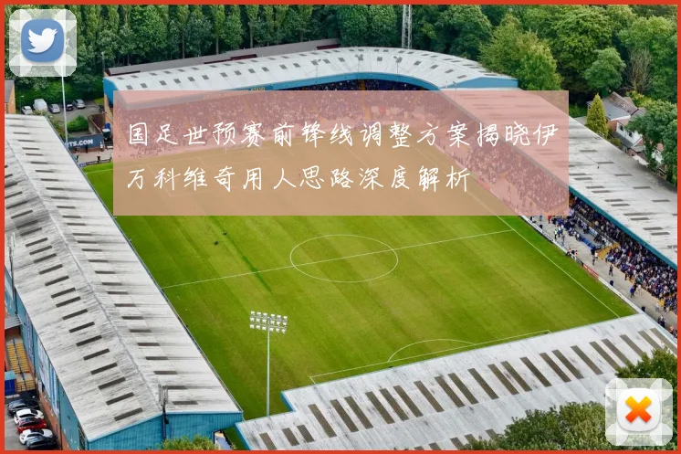 国足世预赛前锋线调整方案揭晓伊万科维奇用人思路深度解析