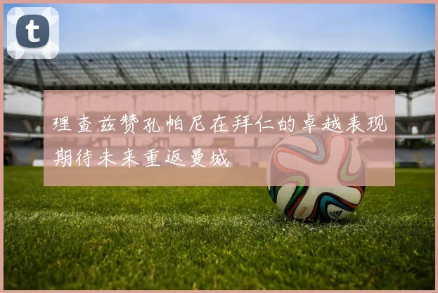 理查兹赞孔帕尼在拜仁的卓越表现期待未来重返曼城