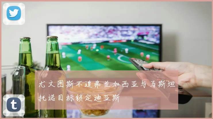 尤文图斯不追弗兰加西亚与马斯坦托诺目标锁定迪亚斯