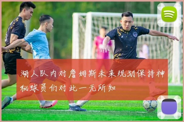 湖人队内对詹姆斯未来规划保持神秘球员们对此一无所知
