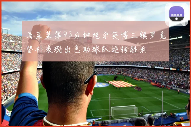 马莱莱第93分钟绝杀英博三镇罗竞替补表现出色助球队逆转胜利