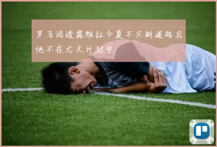 罗马诺透露维拉今夏不买断道路且他不在尤文计划中