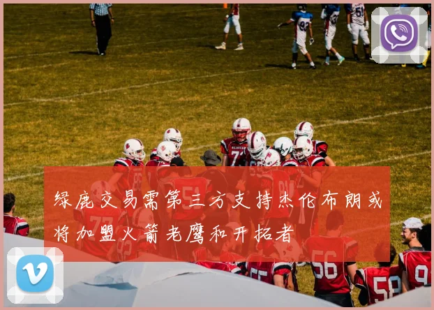绿鹿交易需第三方支持杰伦布朗或将加盟火箭老鹰和开拓者