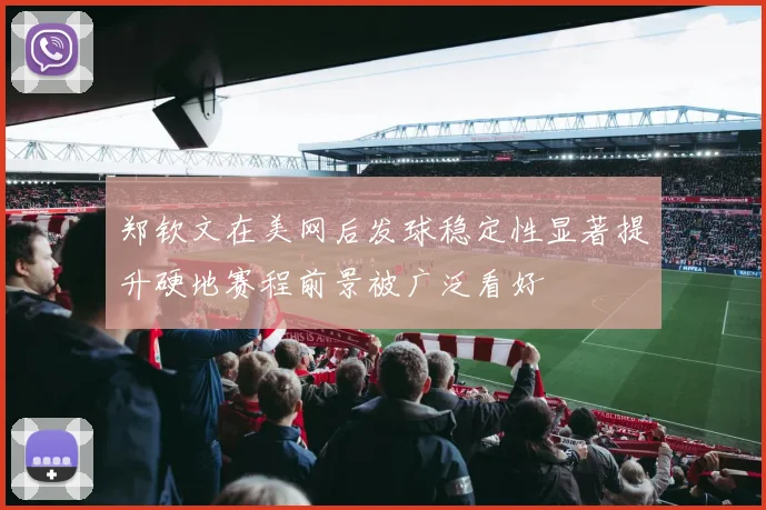 郑钦文在美网后发球稳定性显著提升硬地赛程前景被广泛看好