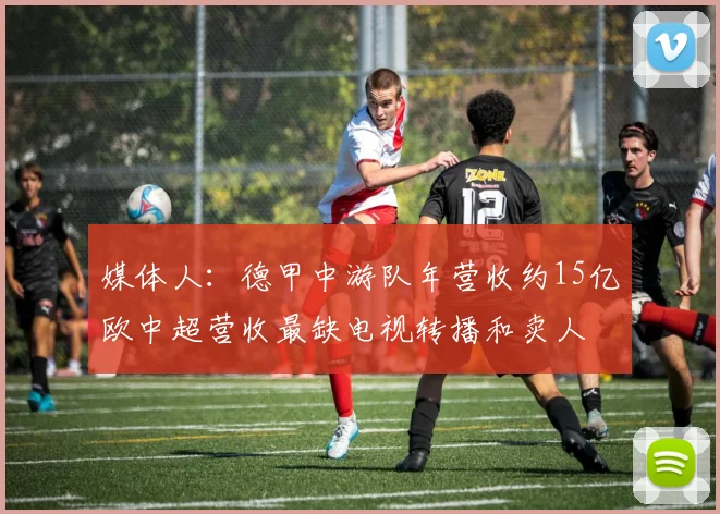 媒体人：德甲中游队年营收约15亿欧中超营收最缺电视转播和卖人